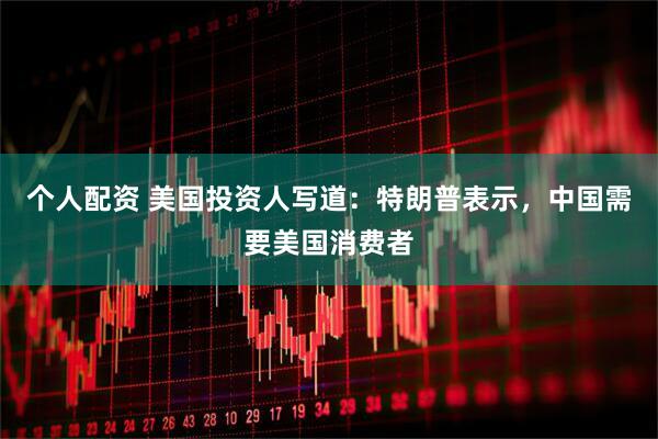 个人配资 美国投资人写道：特朗普表示，中国需要美国消费者