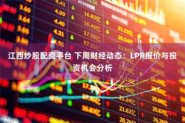 江西炒股配资平台 下周财经动态：LPR报价与投资机会分析