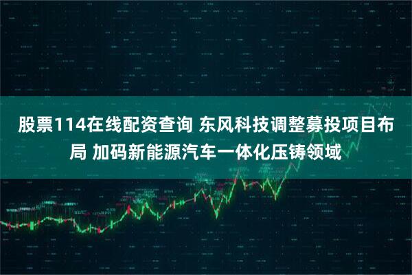 股票114在线配资查询 东风科技调整募投项目布局 加码新能源汽车一体化压铸领域