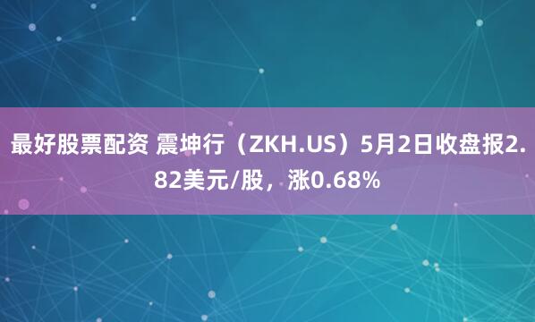 最好股票配资 震坤行（ZKH.US）5月2日收盘报2.82美元/股，涨0.68%
