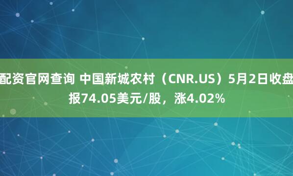 配资官网查询 中国新城农村（CNR.US）5月2日收盘报74.05美元/股，涨4.02%