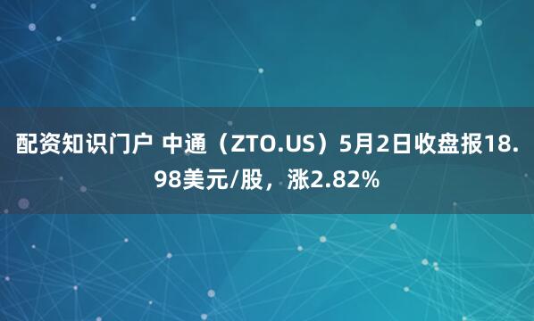 配资知识门户 中通（ZTO.US）5月2日收盘报18.98美元/股，涨2.82%