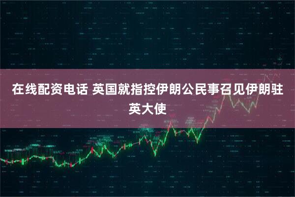 在线配资电话 英国就指控伊朗公民事召见伊朗驻英大使