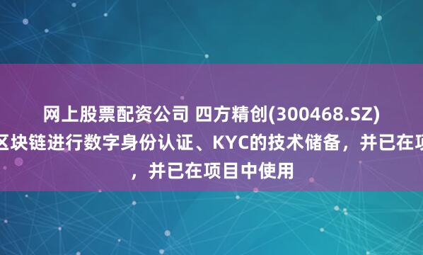 网上股票配资公司 四方精创(300468.SZ)具备利用区块链进行数字身份认证、KYC的技术储备，并已在项目中使用