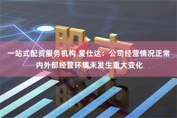 一站式配资服务机构 爱仕达：公司经营情况正常 内外部经营环境未发生重大变化