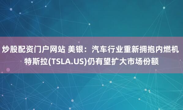 炒股配资门户网站 美银：汽车行业重新拥抱内燃机 特斯拉(TSLA.US)仍有望扩大市场份额