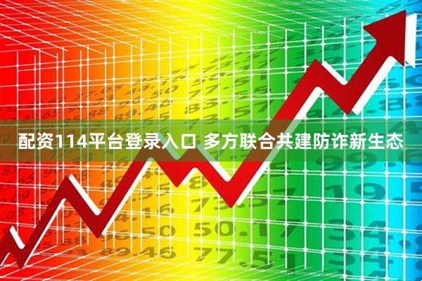 配资114平台登录入口 多方联合共建防诈新生态