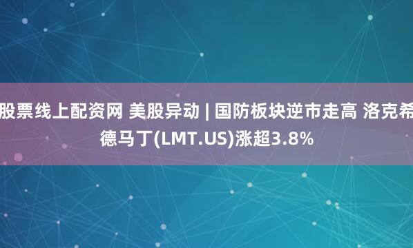 股票线上配资网 美股异动 | 国防板块逆市走高 洛克希德马丁(LMT.US)涨超3.8%