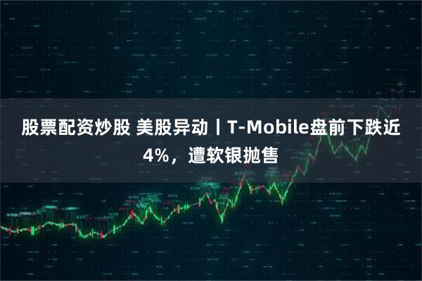 股票配资炒股 美股异动丨T-Mobile盘前下跌近4%，遭软银抛售