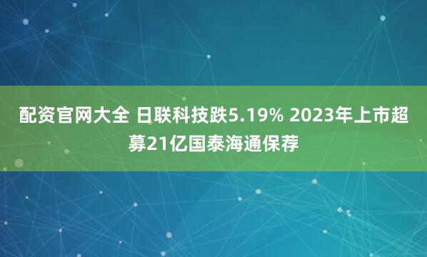 配资官网大全 日联科技跌5.19% 2023年上市超募21亿国泰海通保荐