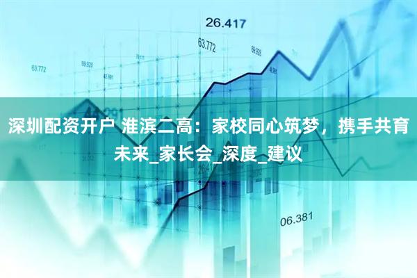 深圳配资开户 淮滨二高：家校同心筑梦，携手共育未来_家长会_深度_建议