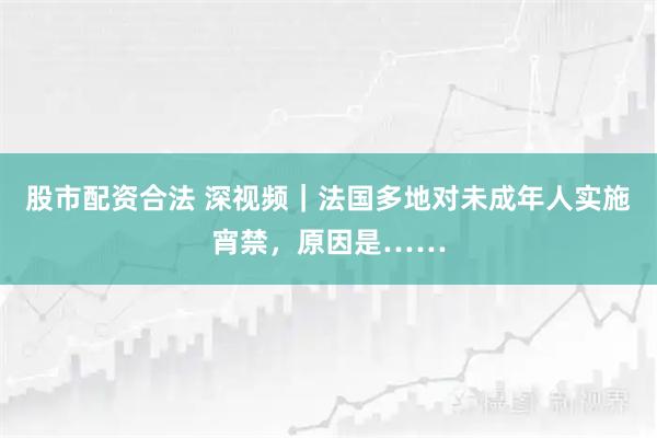 股市配资合法 深视频｜法国多地对未成年人实施宵禁，原因是……