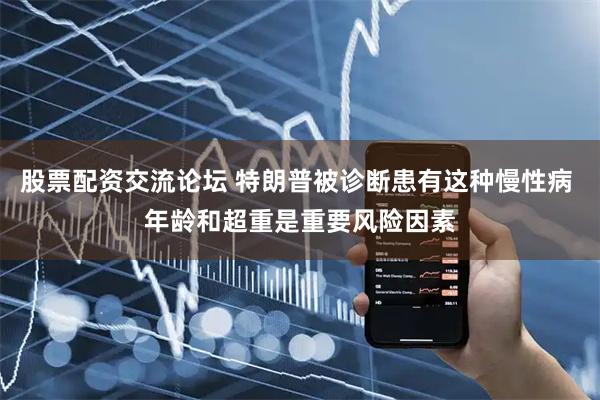 股票配资交流论坛 特朗普被诊断患有这种慢性病 年龄和超重是重要风险因素