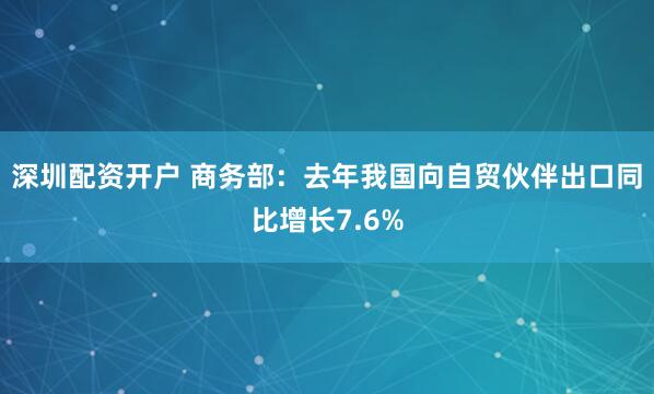 深圳配资开户 商务部：去年我国向自贸伙伴出口同比增长7.6%