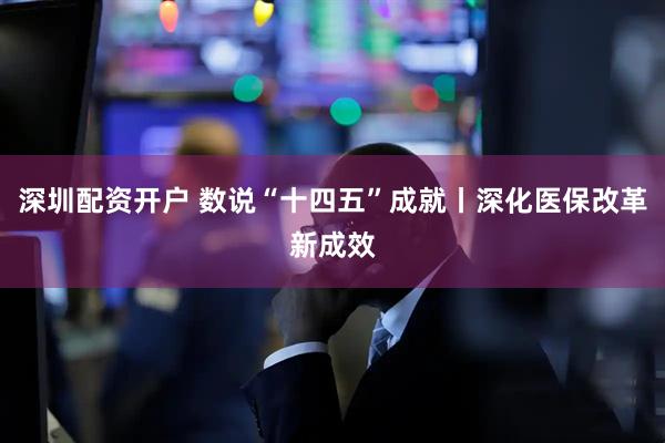 深圳配资开户 数说“十四五”成就丨深化医保改革新成效