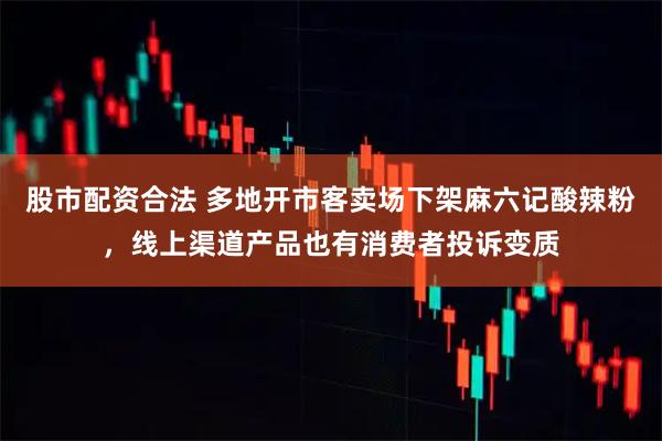 股市配资合法 多地开市客卖场下架麻六记酸辣粉，线上渠道产品也有消费者投诉变质
