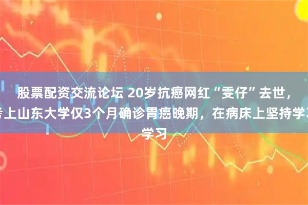 股票配资交流论坛 20岁抗癌网红“雯仔”去世，考上山东大学仅3个月确诊胃癌晚期，在病床上坚持学习