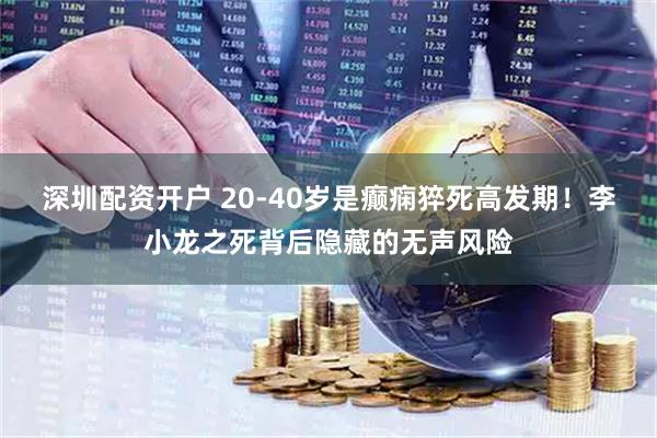 深圳配资开户 20-40岁是癫痫猝死高发期！李小龙之死背后隐藏的无声风险