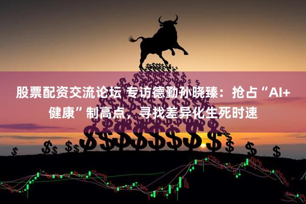 股票配资交流论坛 专访德勤孙晓臻：抢占“AI+健康”制高点，寻找差异化生死时速