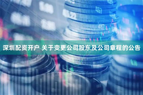 深圳配资开户 关于变更公司股东及公司章程的公告