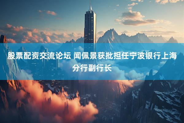 股票配资交流论坛 闻佩景获批担任宁波银行上海分行副行长