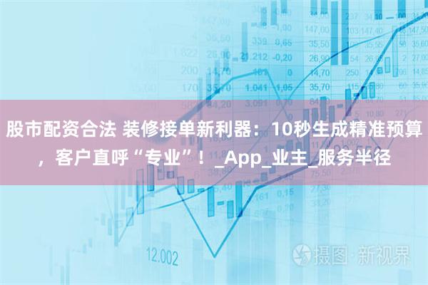 股市配资合法 装修接单新利器：10秒生成精准预算，客户直呼“专业”！_App_业主_服务半径