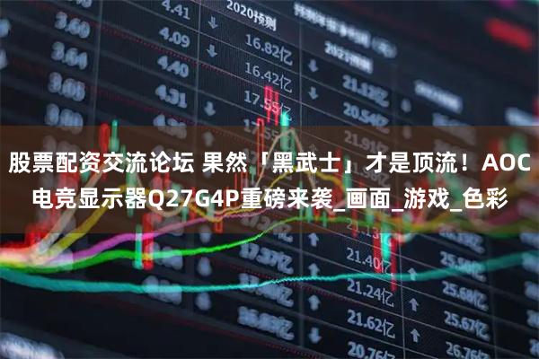 股票配资交流论坛 果然「黑武士」才是顶流！AOC电竞显示器Q27G4P重磅来袭_画面_游戏_色彩