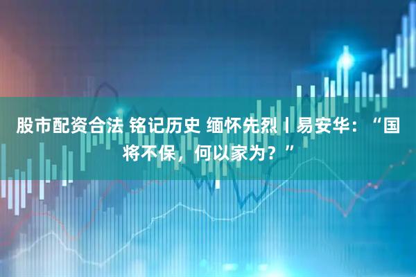 股市配资合法 铭记历史 缅怀先烈丨易安华：“国将不保，何以家为？”