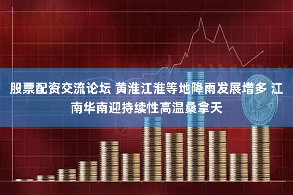 股票配资交流论坛 黄淮江淮等地降雨发展增多 江南华南迎持续性高温桑拿天