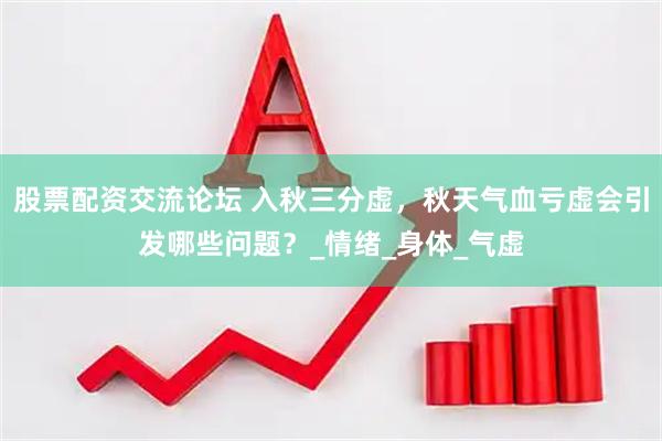 股票配资交流论坛 入秋三分虚，秋天气血亏虚会引发哪些问题？_情绪_身体_气虚