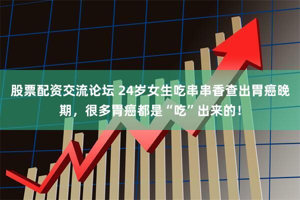 股票配资交流论坛 24岁女生吃串串香查出胃癌晚期，很多胃癌都是“吃”出来的！