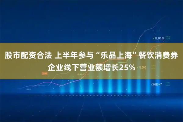 股市配资合法 上半年参与“乐品上海”餐饮消费券企业线下营业额增长25%