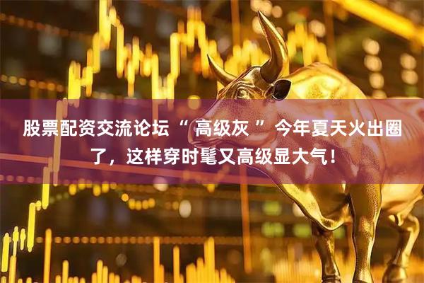 股票配资交流论坛 “ 高级灰 ” 今年夏天火出圈了，这样穿时髦又高级显大气！