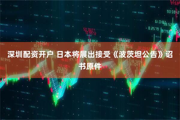 深圳配资开户 日本将展出接受《波茨坦公告》诏书原件
