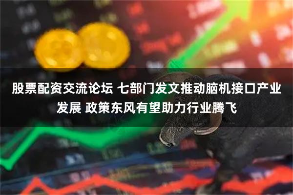 股票配资交流论坛 七部门发文推动脑机接口产业发展 政策东风有望助力行业腾飞
