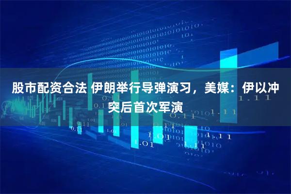 股市配资合法 伊朗举行导弹演习，美媒：伊以冲突后首次军演