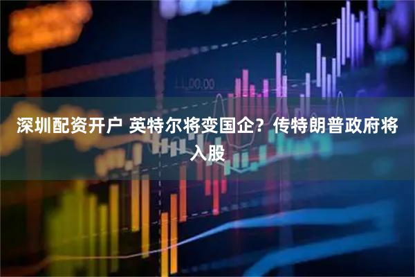 深圳配资开户 英特尔将变国企？传特朗普政府将入股