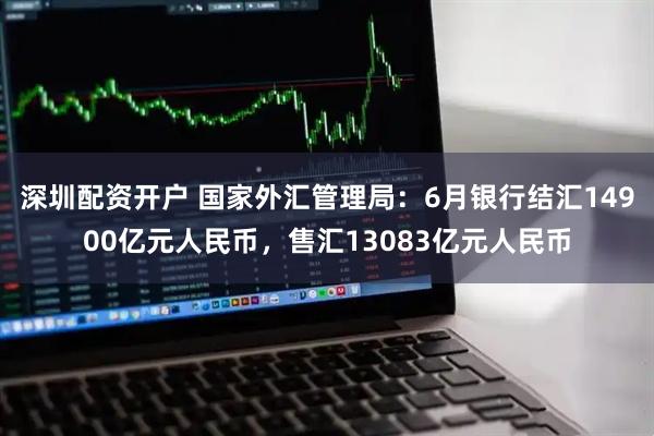 深圳配资开户 国家外汇管理局：6月银行结汇14900亿元人民币，售汇13083亿元人民币