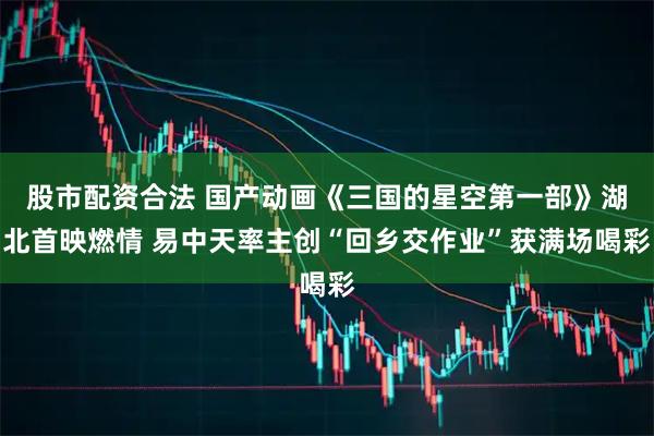 股市配资合法 国产动画《三国的星空第一部》湖北首映燃情 易中天率主创“回乡交作业”获满场喝彩