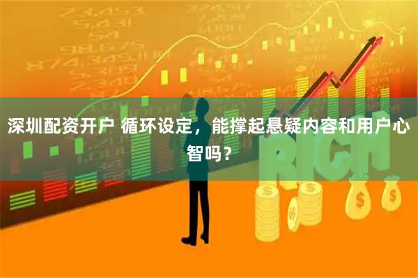深圳配资开户 循环设定，能撑起悬疑内容和用户心智吗？