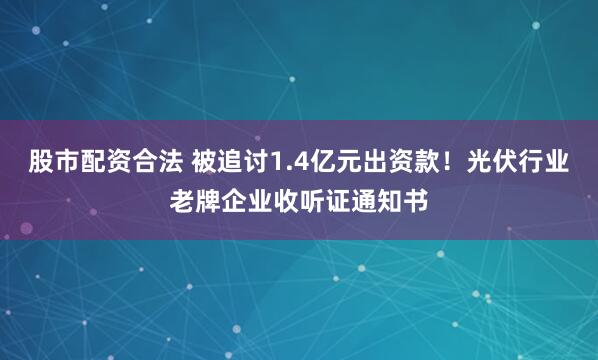 股市配资合法 被追讨1.4亿元出资款！光伏行业老牌企业收听证通知书