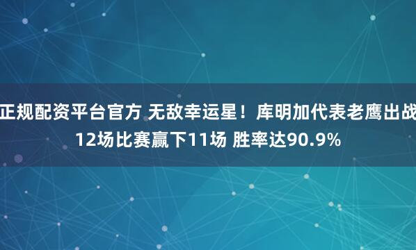 正规配资平台官方 无敌幸运星！库明加代表老鹰出战12场比赛赢下11场 胜率达90.9%
