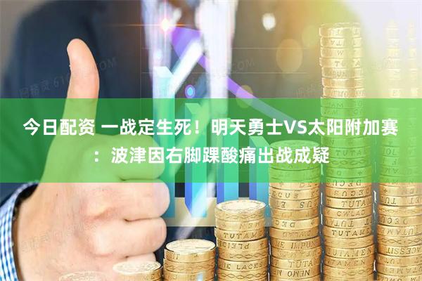今日配资 一战定生死！明天勇士VS太阳附加赛：波津因右脚踝酸痛出战成疑