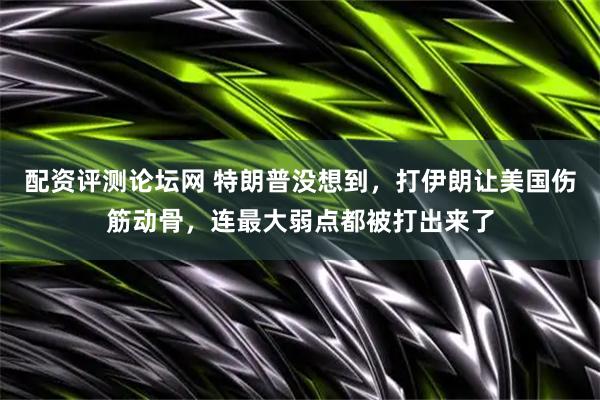 配资评测论坛网 特朗普没想到，打伊朗让美国伤筋动骨，连最大弱点都被打出来了