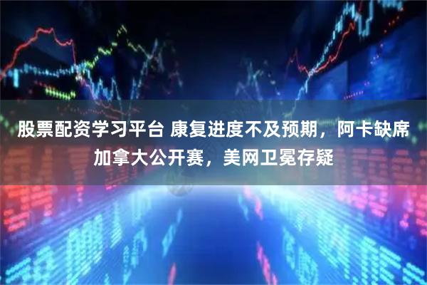 股票配资学习平台 康复进度不及预期,阿卡缺席加拿大公开赛,美网卫冕存疑