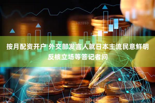 按月配资开户 外交部发言人就日本主流民意鲜明反核立场等答记者问