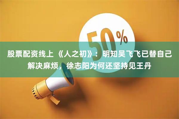 股票配资线上 《人之初》：明知吴飞飞已替自己解决麻烦，徐志阳为何还坚持见王丹