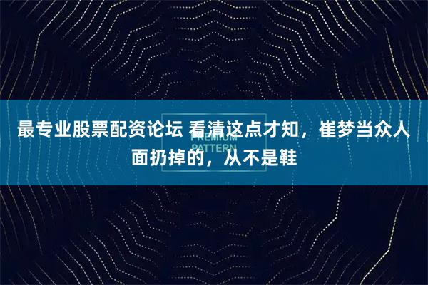 最专业股票配资论坛 看清这点才知，崔梦当众人面扔掉的，从不是鞋
