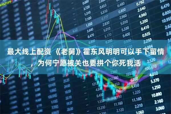 最大线上配资 《老舅》霍东风明明可以手下留情，为何宁愿被关也要拼个你死我活