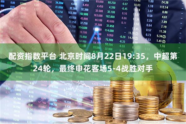 配资指数平台 北京时间8月22日19:35，中超第24轮，最终申花客场5-4战胜对手